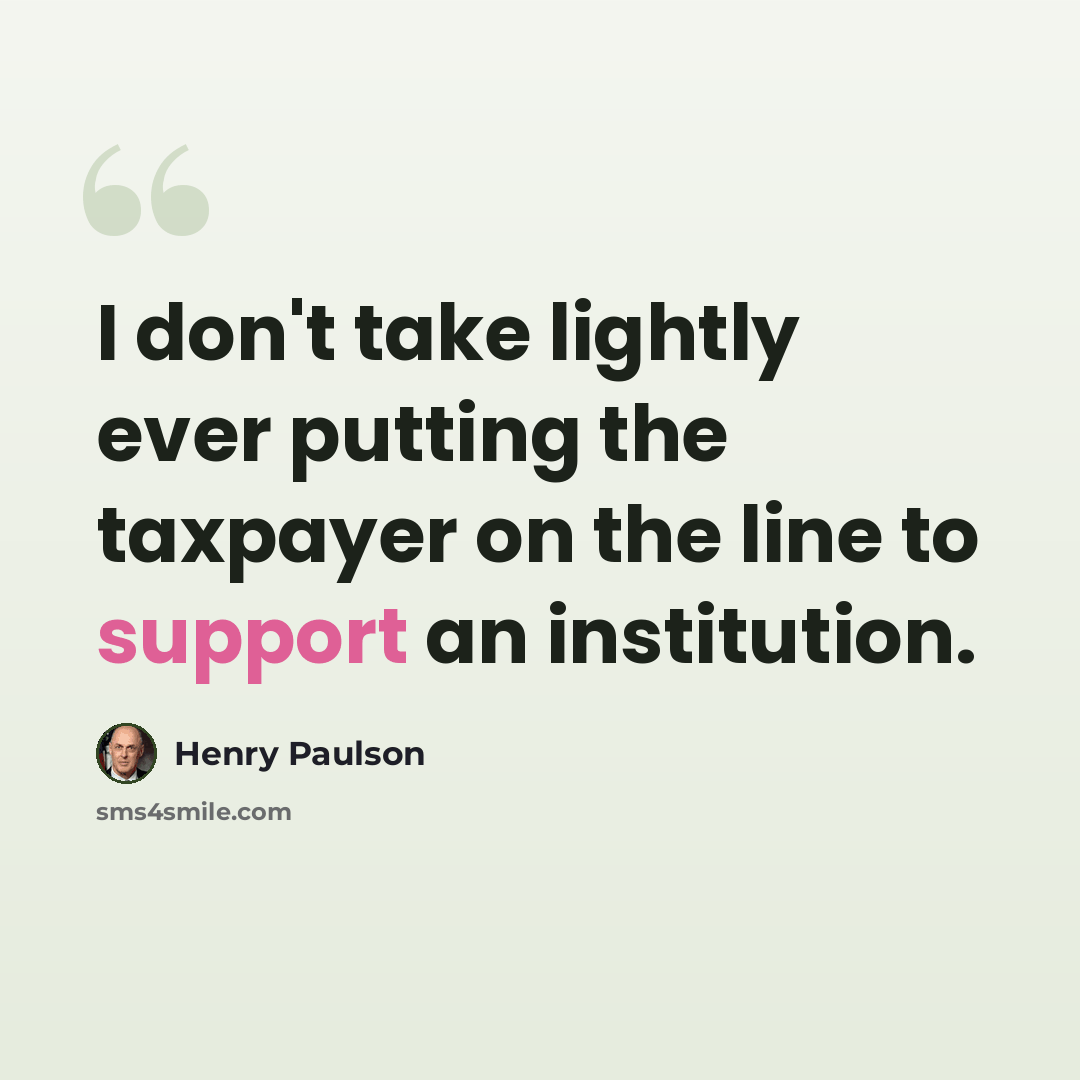 “I don't take lightly ever putting the taxpayer on the line to support an institution.” quote by Henry Paulson