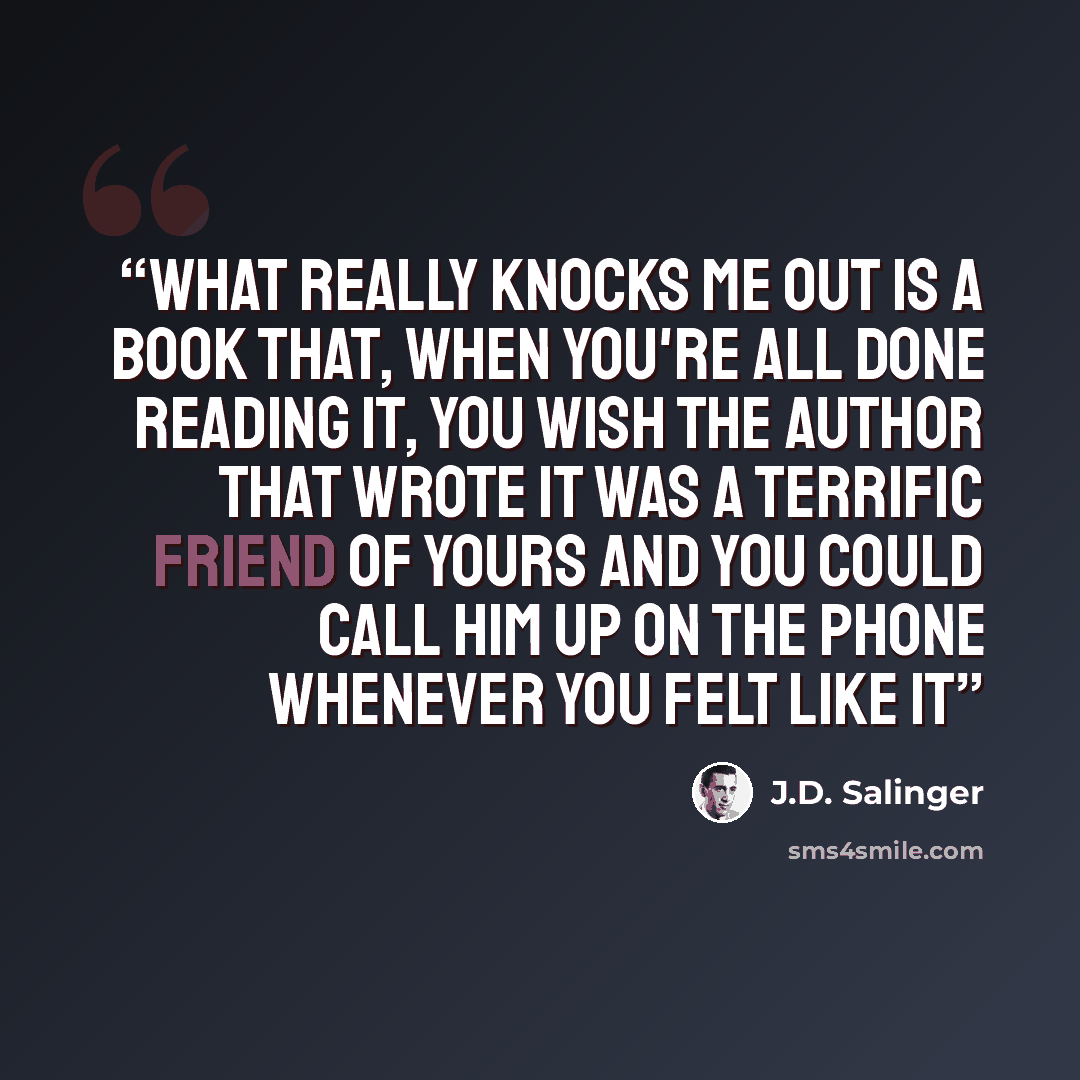“What really knocks me out is a book that, when you're all done reading it, you wish the author that wrote it was a terrific friend of yours and you could call him up on the phone whenever you felt like it” quote by J.D. Salinger