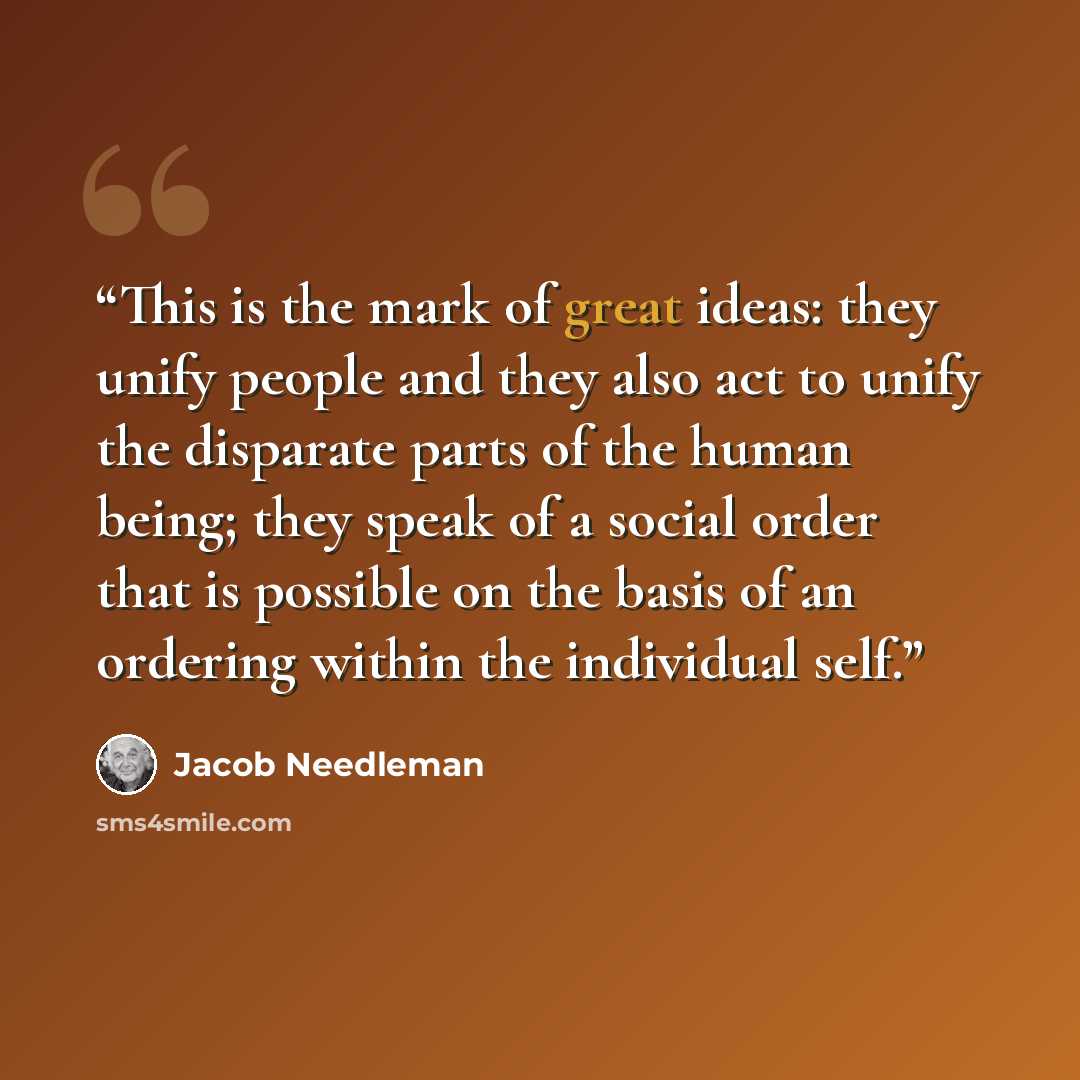 “This is the mark of great ideas: they unify people and they also act to unify the disparate parts of the human being; they speak of a social order that is possible on the basis of an ordering within the individual self.” quote by Jacob Needleman