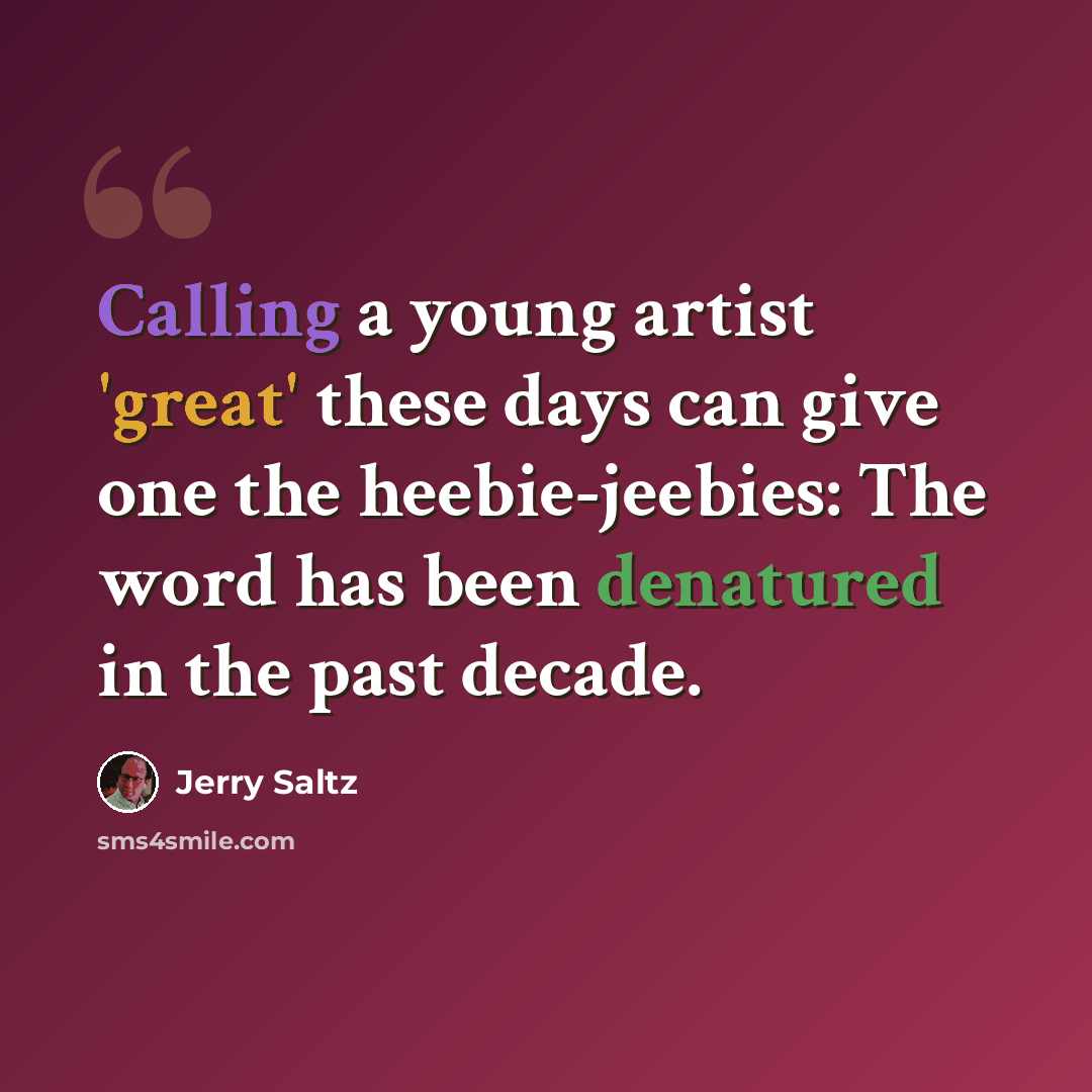 “Calling a young artist 'great' these days can give one the heebie-jeebies: The word has been denatured in the past decade.” quote by Jerry Saltz