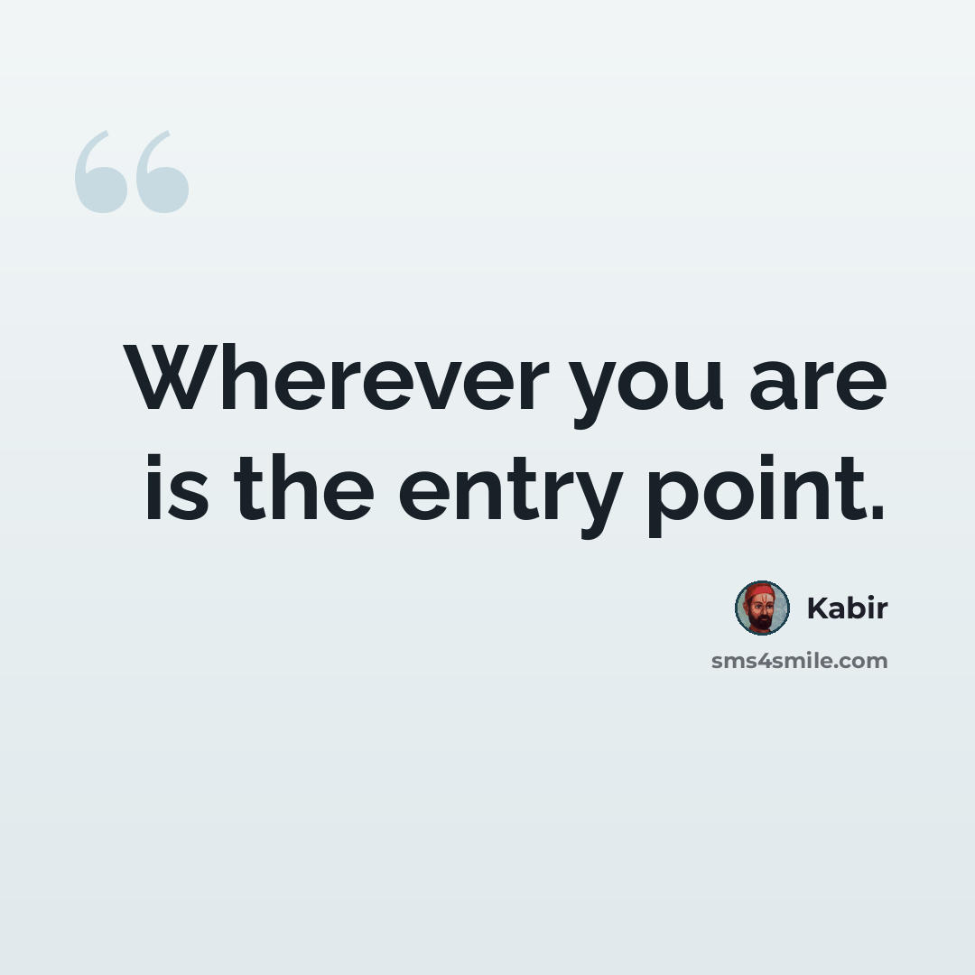 “Wherever you are is the entry point.” quote by Kabir