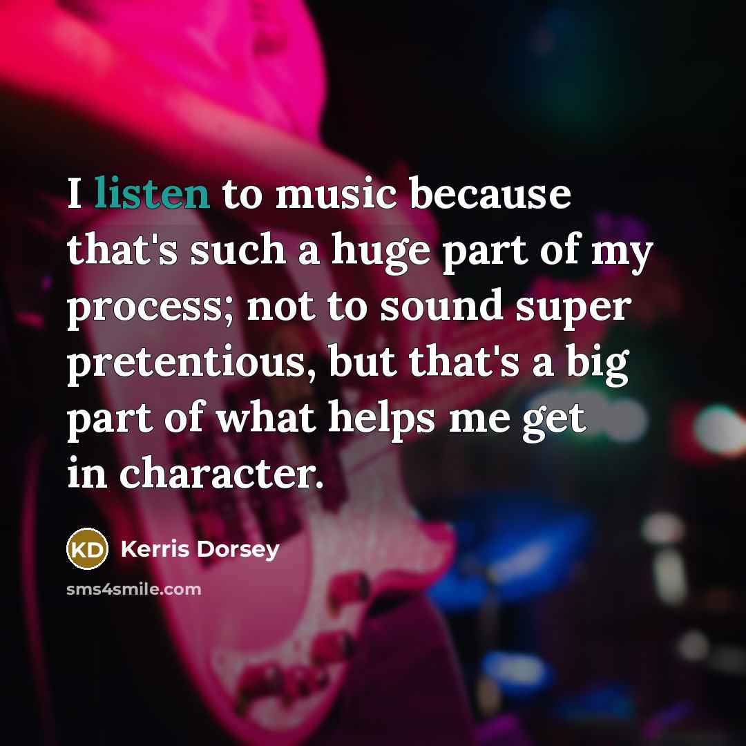 “I listen to music because that's such a huge part of my process; not to sound super pretentious, but that's a big part of what helps me get in character.” quote by Kerris Dorsey