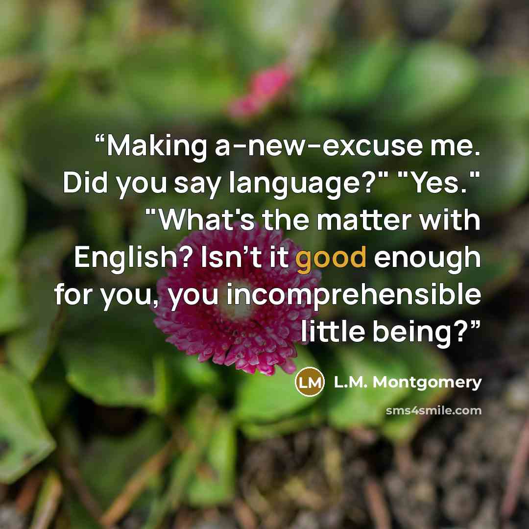 “Making a--new--excuse me. Did you say language?" "Yes." "What's the matter with English? Isn't it good enough for you, you incomprehensible little being?” quote by L.M. Montgomery