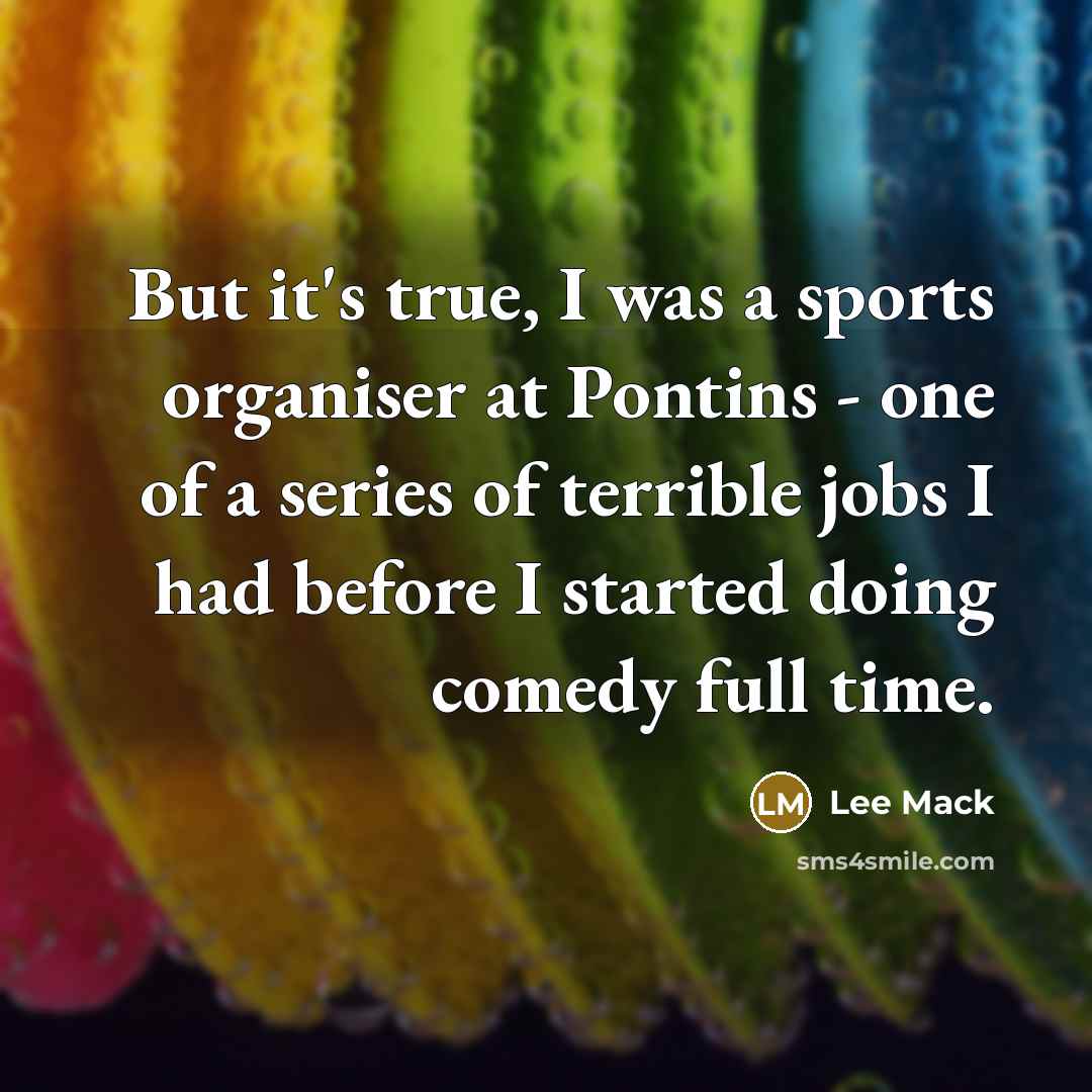 “But it's true, I was a sports organiser at Pontins - one of a series of terrible jobs I had before I started doing comedy full time.” quote by Lee Mack