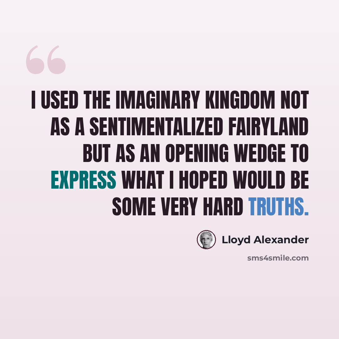 “I used the imaginary kingdom not as a sentimentalized fairyland but as an opening wedge to express what I hoped would be some very hard truths.” quote by Lloyd Alexander