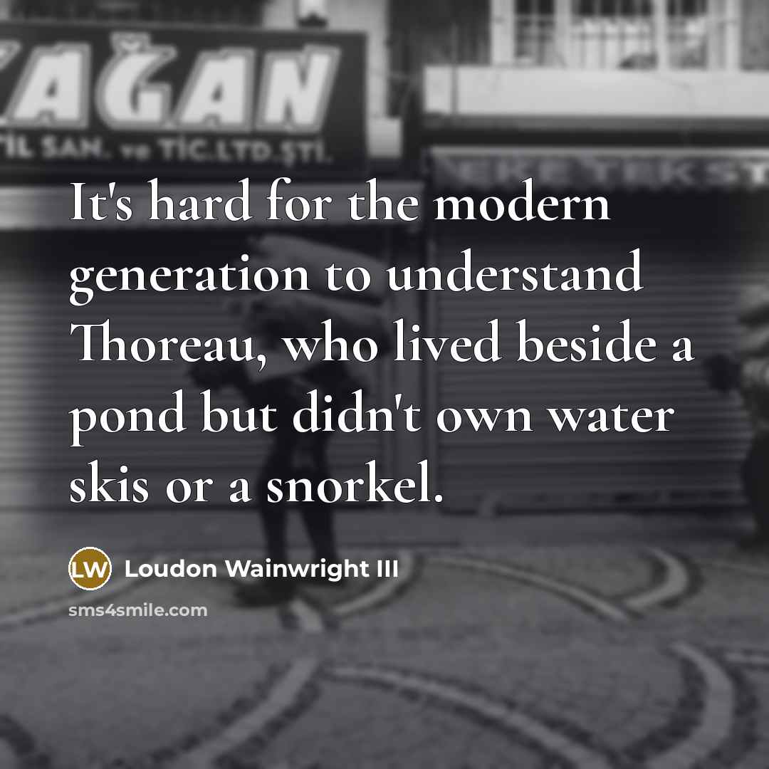 “It's hard for the modern generation to understand Thoreau, who lived beside a pond but didn't own water skis or a snorkel.” quote by Loudon Wainwright III