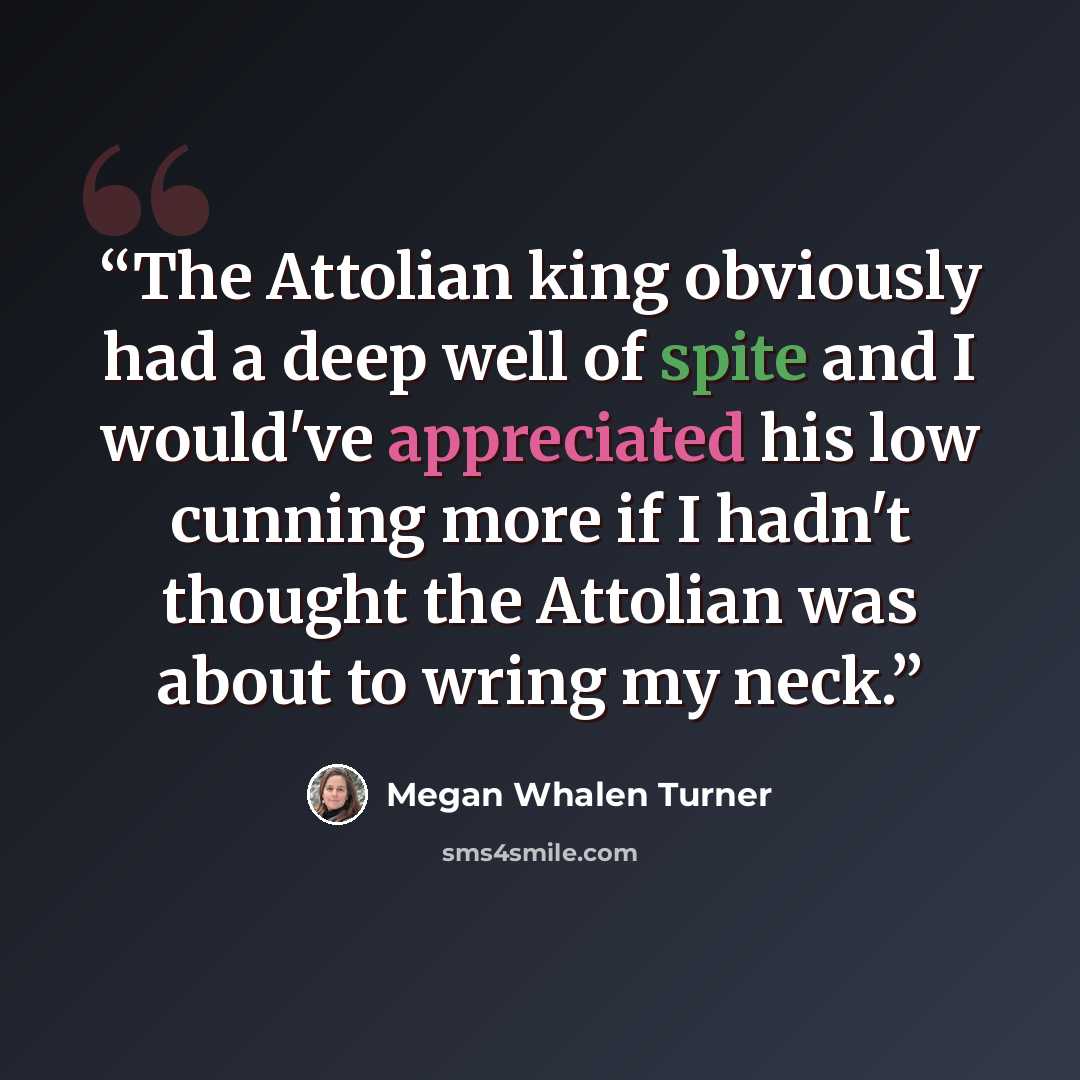 “The Attolian king obviously had a deep well of spite and I would've appreciated his low cunning more if I hadn't thought the Attolian was about to wring my neck.” quote by Megan Whalen Turner