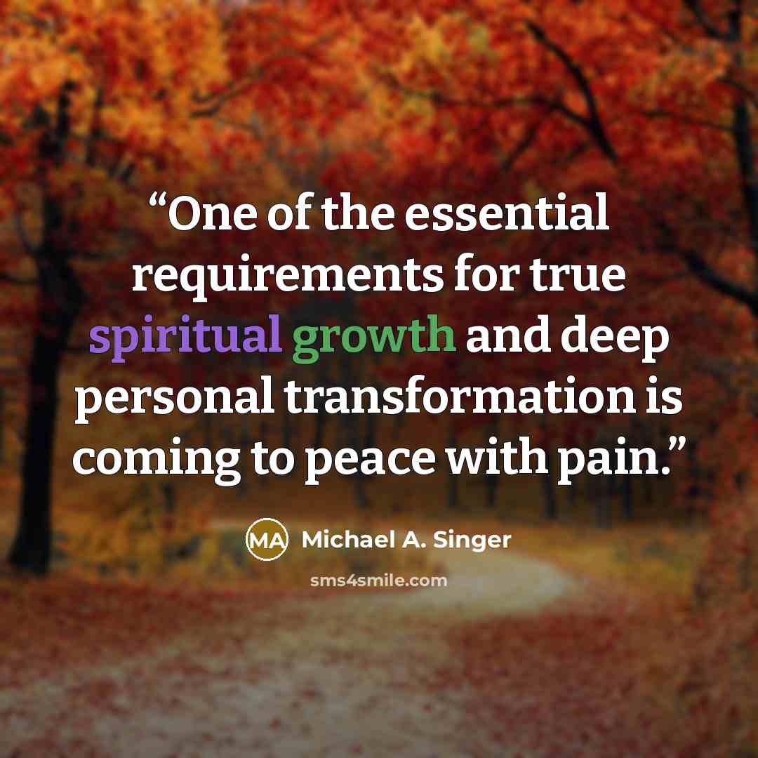 “One of the essential requirements for true spiritual growth and deep personal transformation is coming to peace with pain.” quote by Michael A. Singer