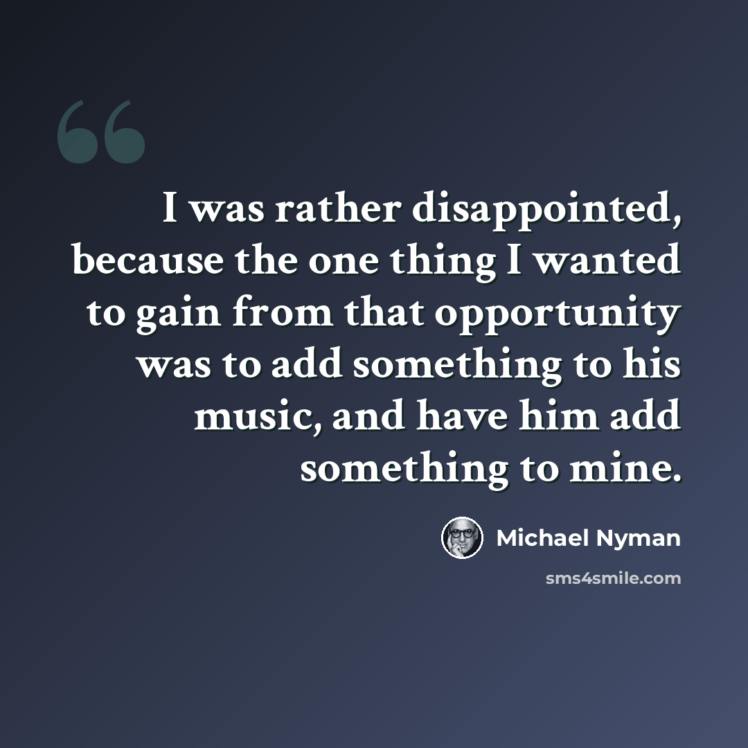 “I was rather disappointed, because the one thing I wanted to gain from that opportunity was to add something to his music, and have him add something to mine.” quote by Michael Nyman