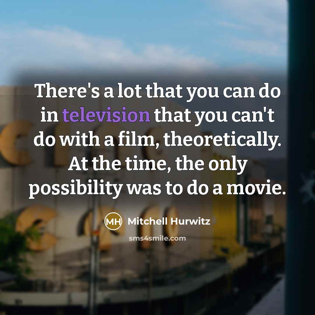 “There's a lot that you can do in television that you can't do with a film, theoretically. At the time, the only possibility was to do a movie.” quote by Mitchell Hurwitz