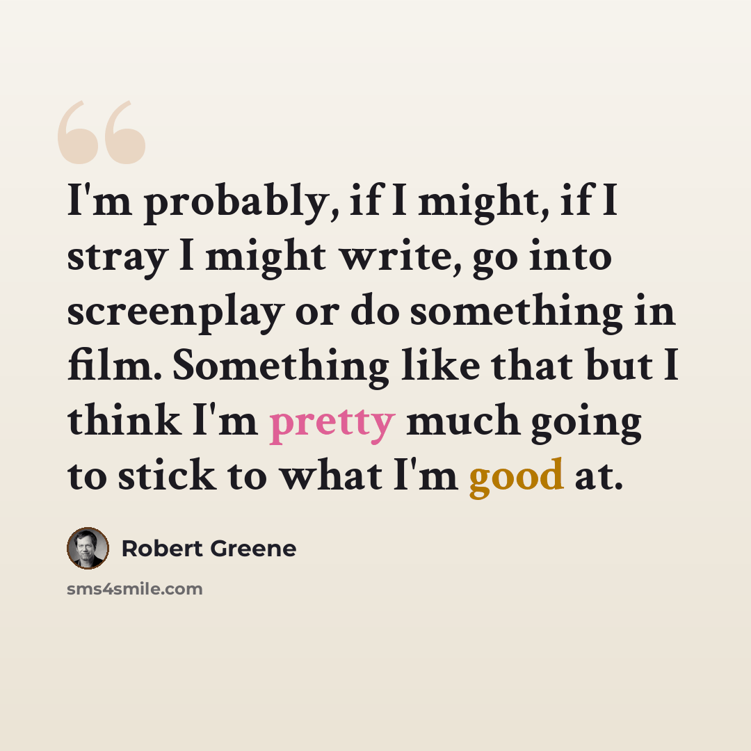 “I'm probably, if I might, if I stray I might write, go into screenplay or do something in film. Something like that but I think I'm pretty much going to stick to what I'm good at.” quote by Robert Greene