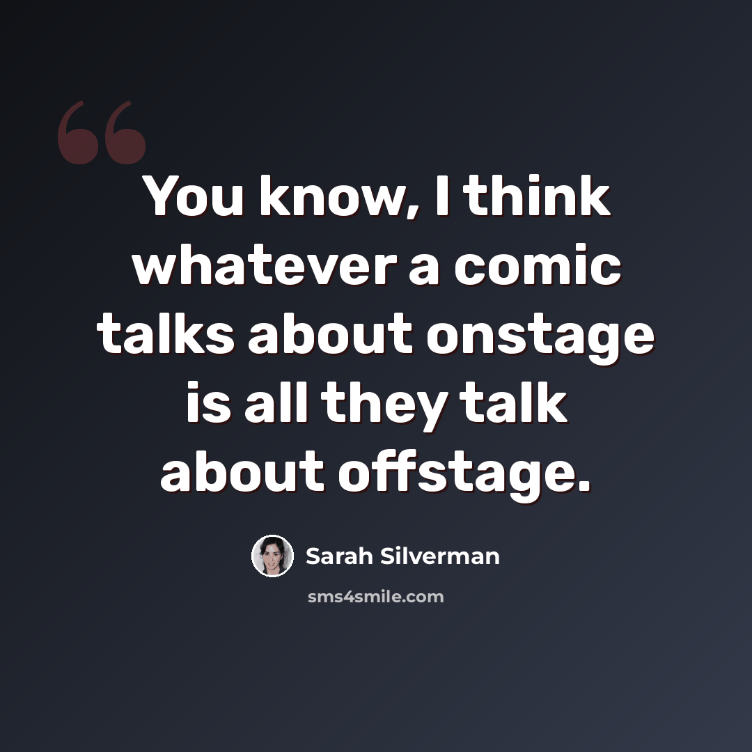 “You know, I think whatever a comic talks about onstage is all they talk about offstage.” quote by Sarah Silverman