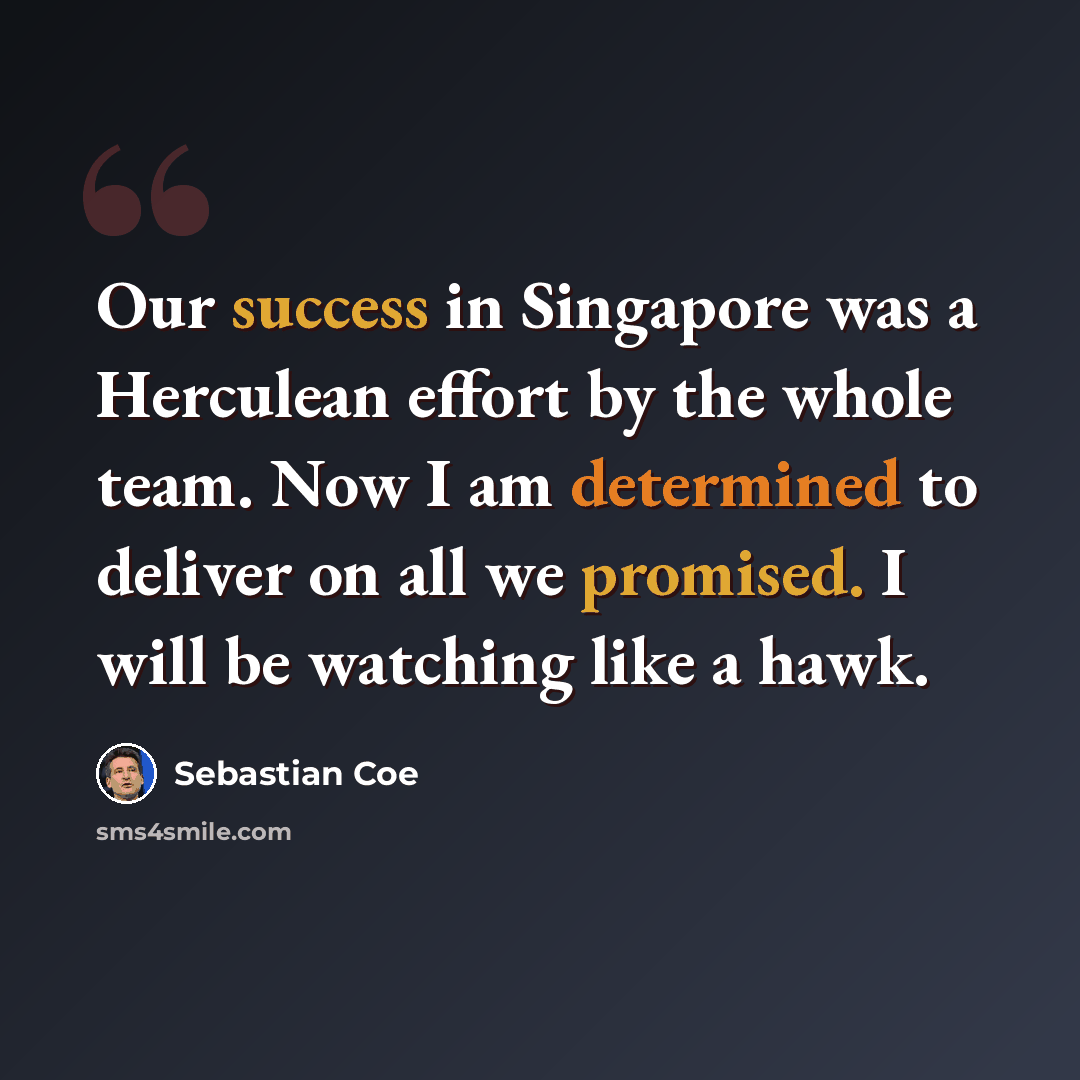 “Our success in Singapore was a Herculean effort by the whole team. Now I am determined to deliver on all we promised. I will be watching like a hawk.” quote by Sebastian Coe