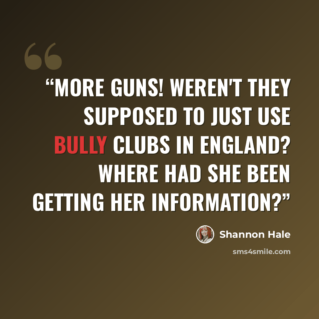 “More guns! Weren't they supposed to just use bully clubs in England? Where had she been getting her information?” quote by Shannon Hale