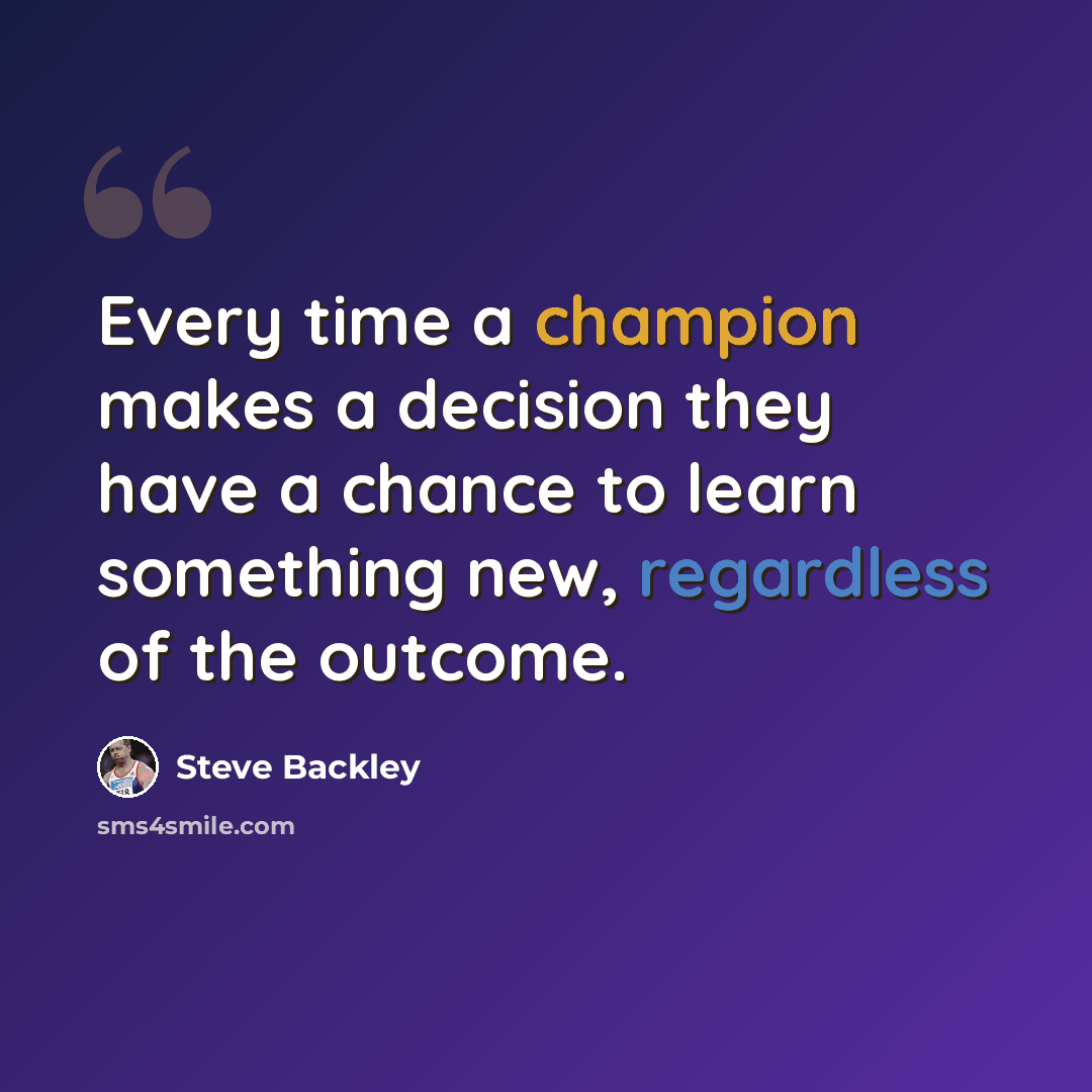 “Every time a champion makes a decision they have a chance to learn something new, regardless of the outcome.” quote by Steve Backley