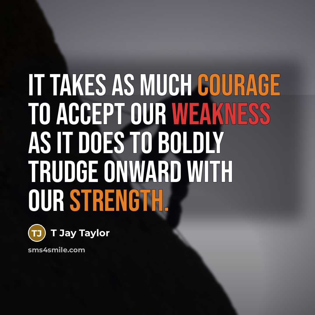 “It takes as much courage to accept our weakness as it does to boldly trudge onward with our strength.” quote by T Jay Taylor