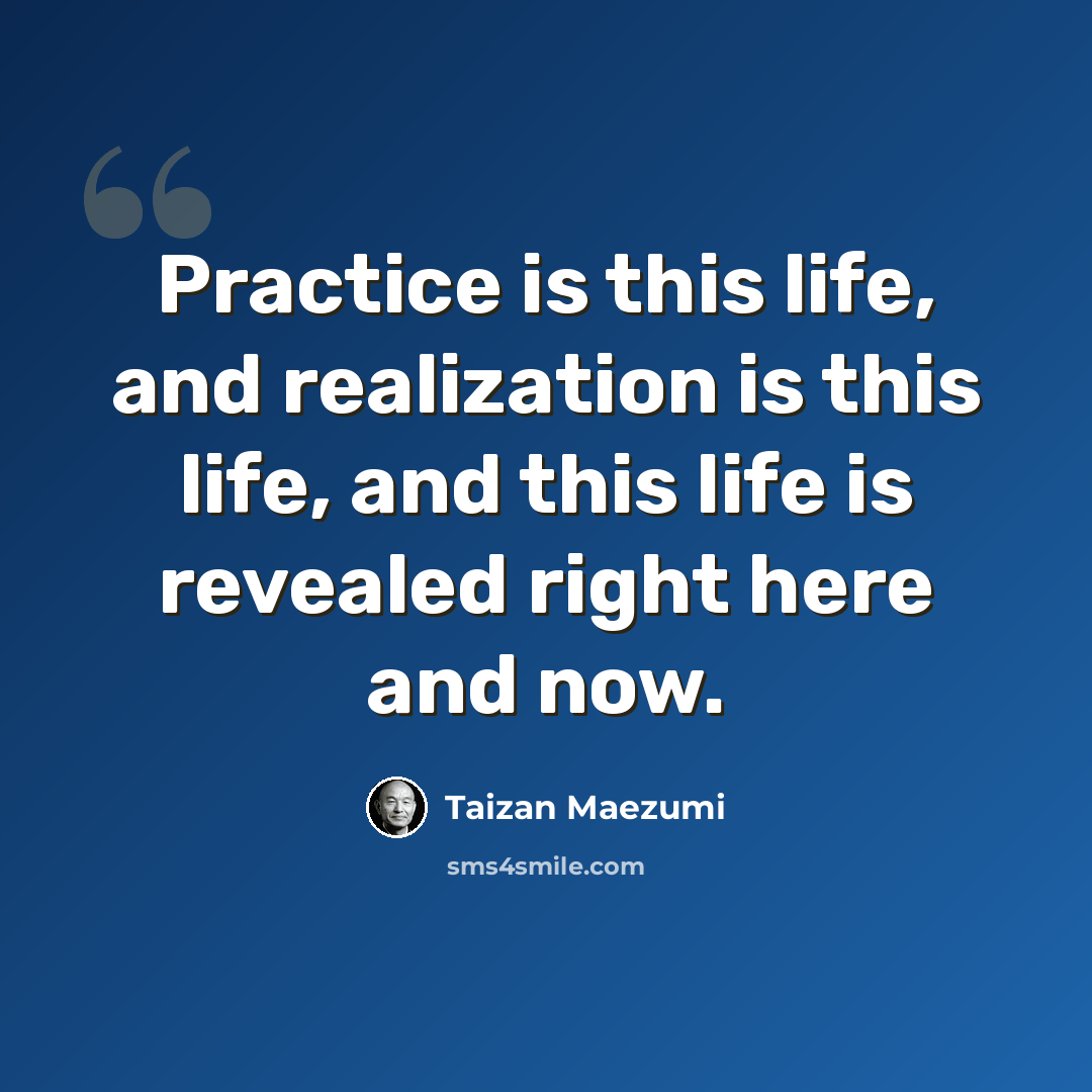 “Practice is this life, and realization is this life, and this life is revealed right here and now.” quote by Taizan Maezumi
