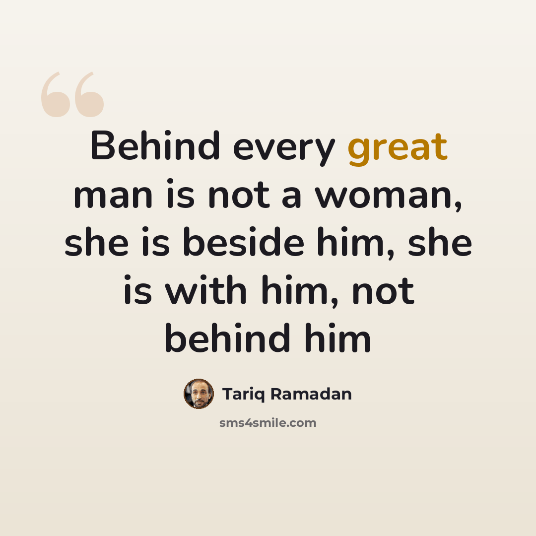 “Behind every great man is not a woman, she is beside him, she is with him, not behind him” quote by Tariq Ramadan