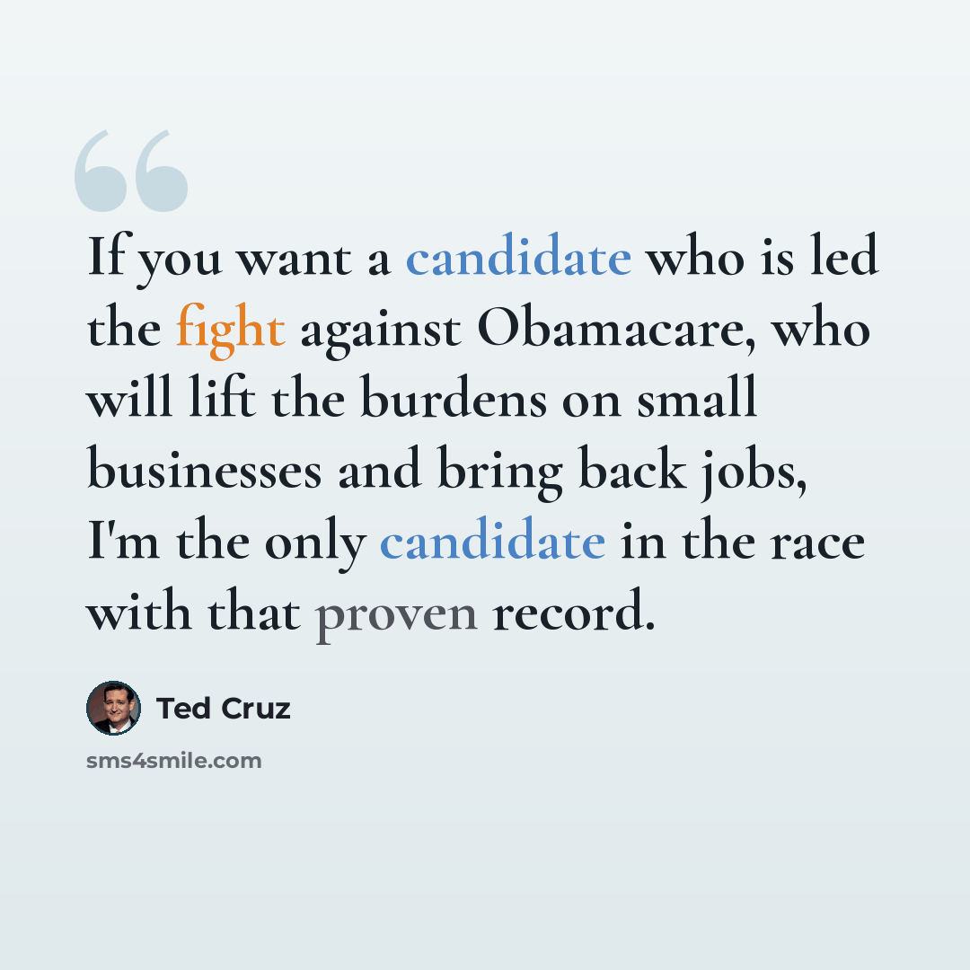 “If you want a candidate who is led the fight against Obamacare, who will lift the burdens on small businesses and bring back jobs, I'm the only candidate in the race with that proven record.” quote by Ted Cruz