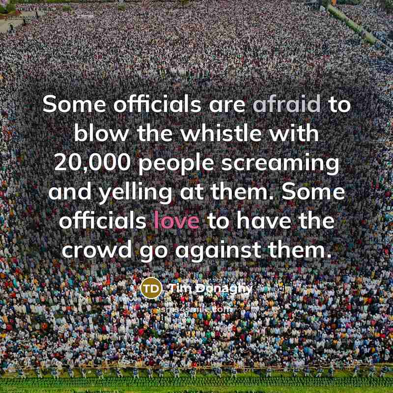 “Some officials are afraid to blow the whistle with 20,000 people screaming and yelling at them. Some officials love to have the crowd go against them.” quote by Tim Donaghy