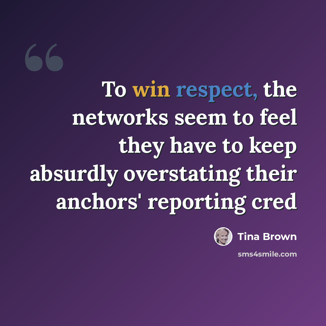 “To win respect, the networks seem to feel they have to keep absurdly overstating their anchors' reporting cred” quote by Tina Brown