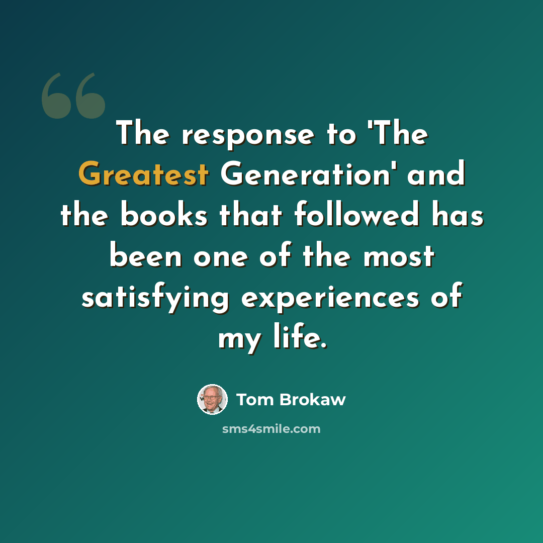 “The response to 'The Greatest Generation' and the books that followed has been one of the most satisfying experiences of my life.” quote by Tom Brokaw