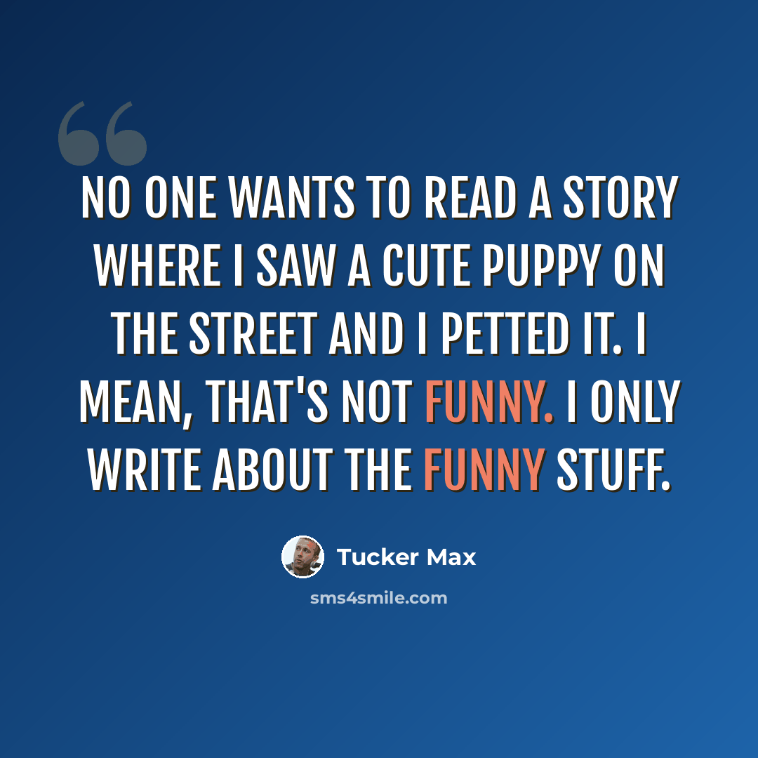 “No one wants to read a story where I saw a cute puppy on the street and I petted it. I mean, that's not funny. I only write about the funny stuff.” quote by Tucker Max