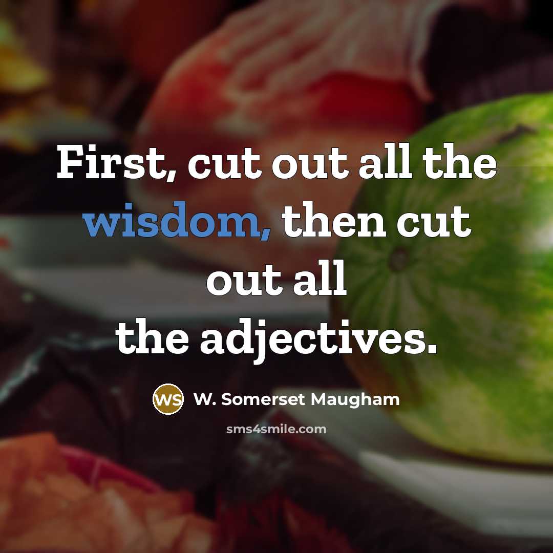 “First, cut out all the wisdom, then cut out all the adjectives.” quote by W. Somerset Maugham