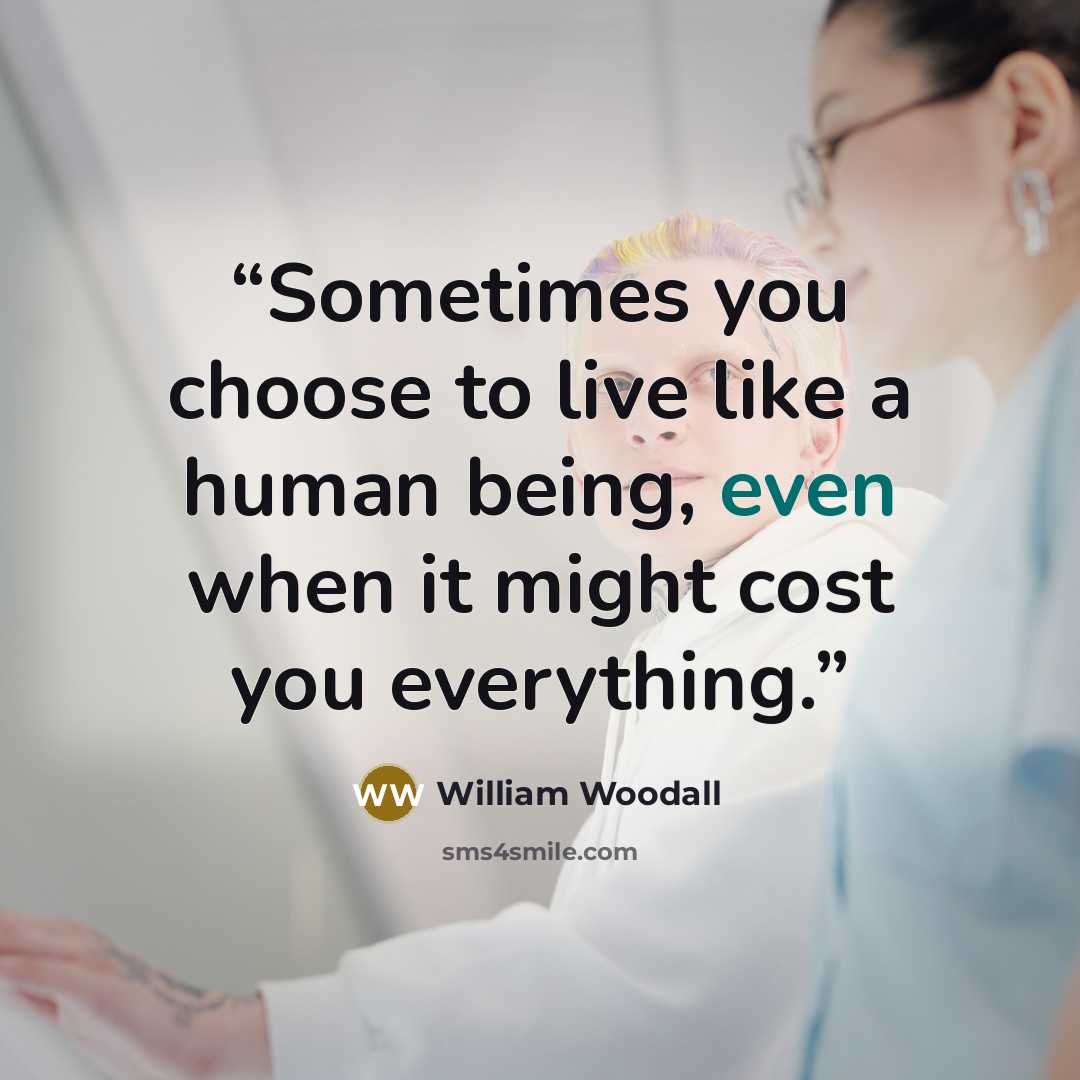 “Sometimes you choose to live like a human being, even when it might cost you everything.” quote by William Woodall