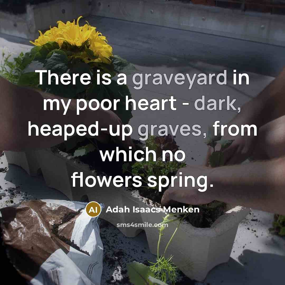 “There is a graveyard in my poor heart - dark, heaped-up graves, from which no flowers spring.” quote by Adah Isaacs Menken