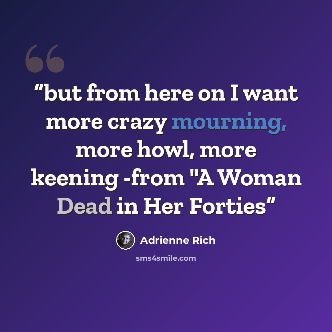 “but from here on I want more crazy mourning, more howl, more keening -from "A Woman Dead in Her Forties” quote by Adrienne Rich