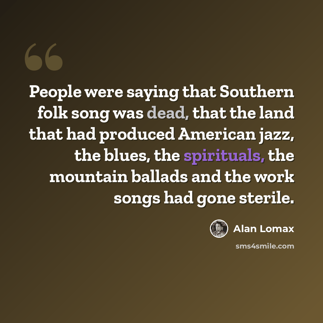 “People were saying that Southern folk song was dead, that the land that had produced American jazz, the blues, the spirituals, the mountain ballads and the work songs had gone sterile.” quote by Alan Lomax