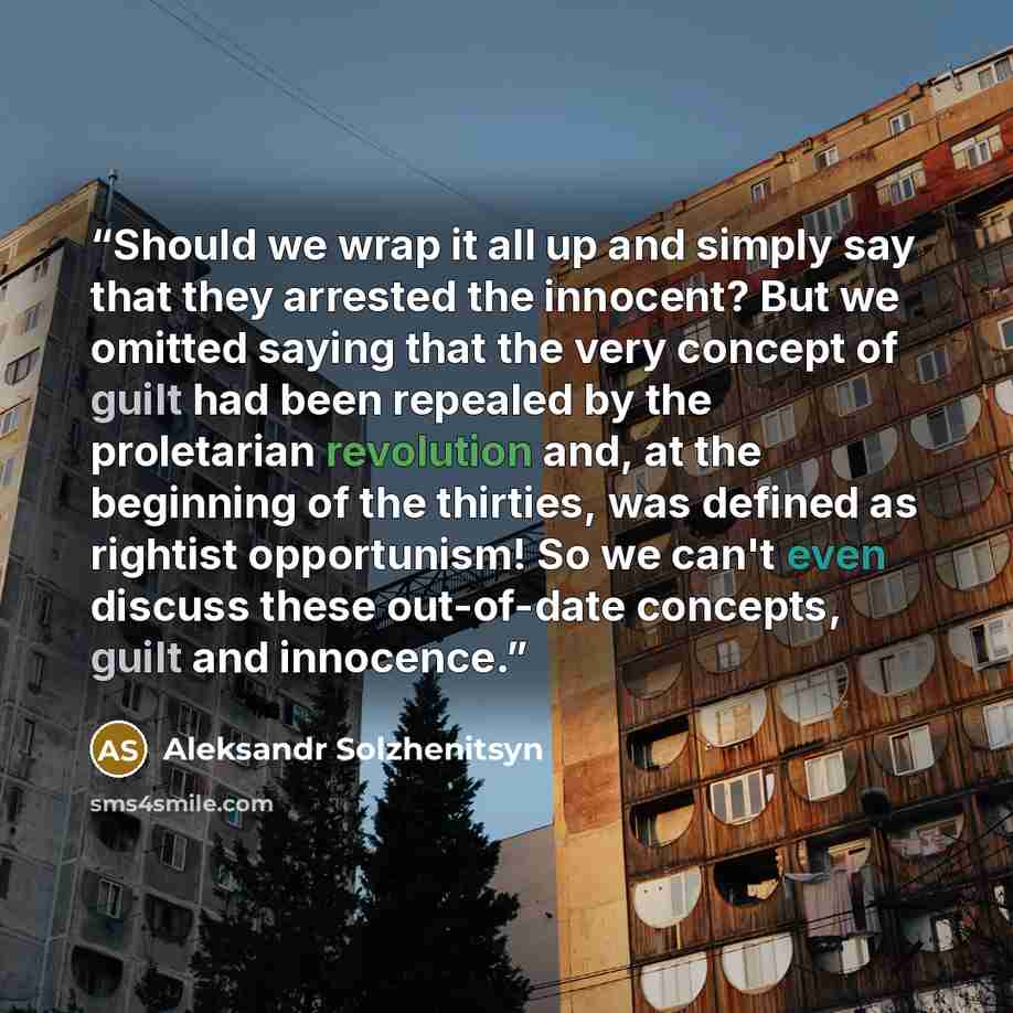 “Should we wrap it all up and simply say that they arrested the innocent? But we omitted saying that the very concept of guilt had been repealed by the proletarian revolution and, at the beginning of the thirties, was defined as rightist opportunism! So we can't even discuss these out-of-date…” quote by Aleksandr Solzhenitsyn