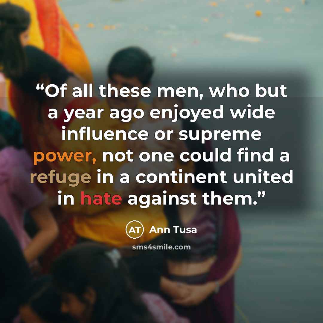 “Of all these men, who but a year ago enjoyed wide influence or supreme power, not one could find a refuge in a continent united in hate against them.” quote by Ann Tusa