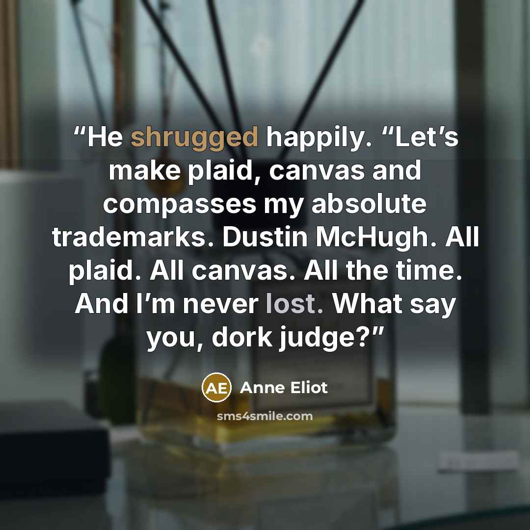 “He shrugged happily. “Let’s make plaid, canvas and compasses my absolute trademarks. Dustin McHugh. All plaid. All canvas. All the time. And I’m never lost. What say you, dork judge?” quote by Anne Eliot