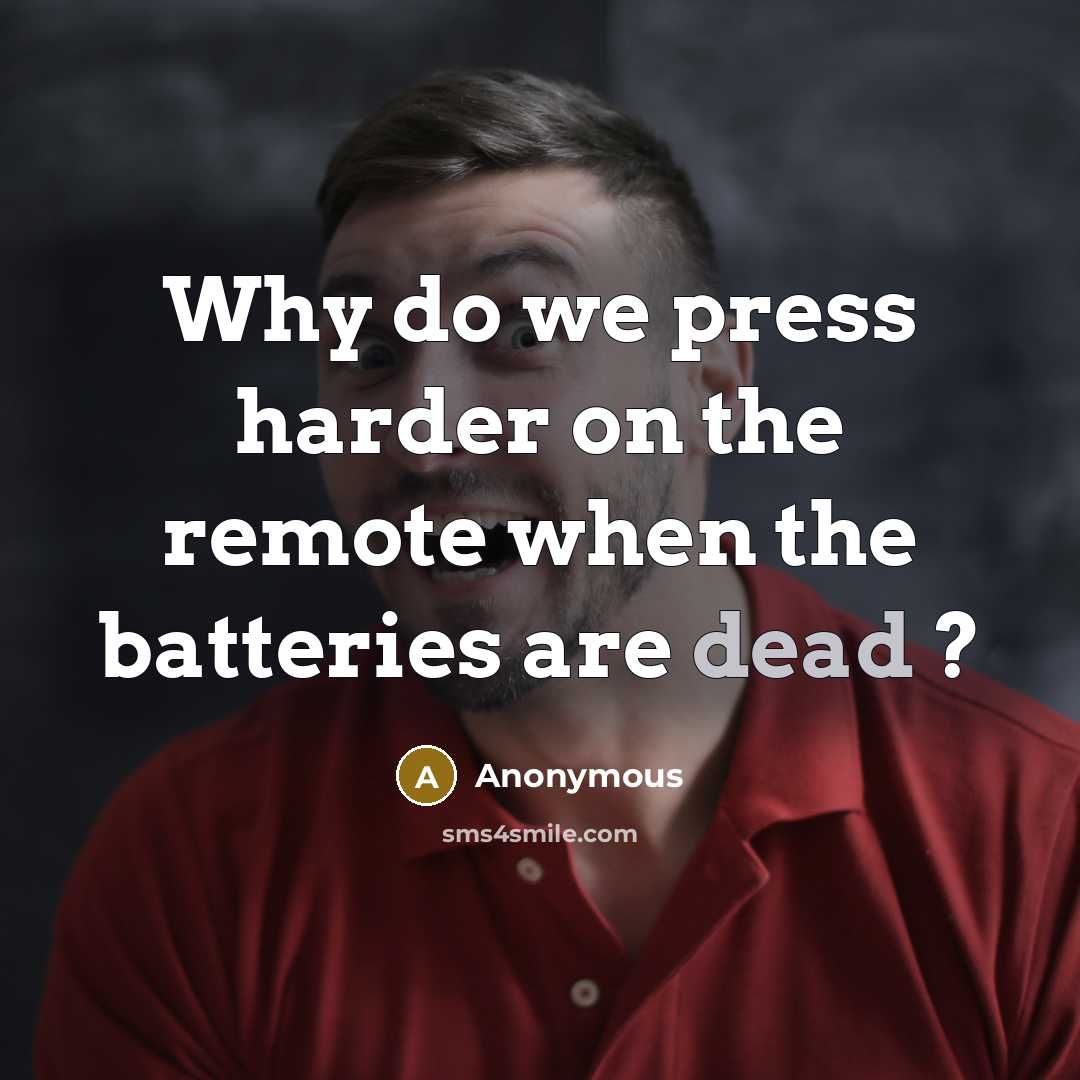 “Why do we press harder on the remote when the batteries are dead ?” quote by Anonymous