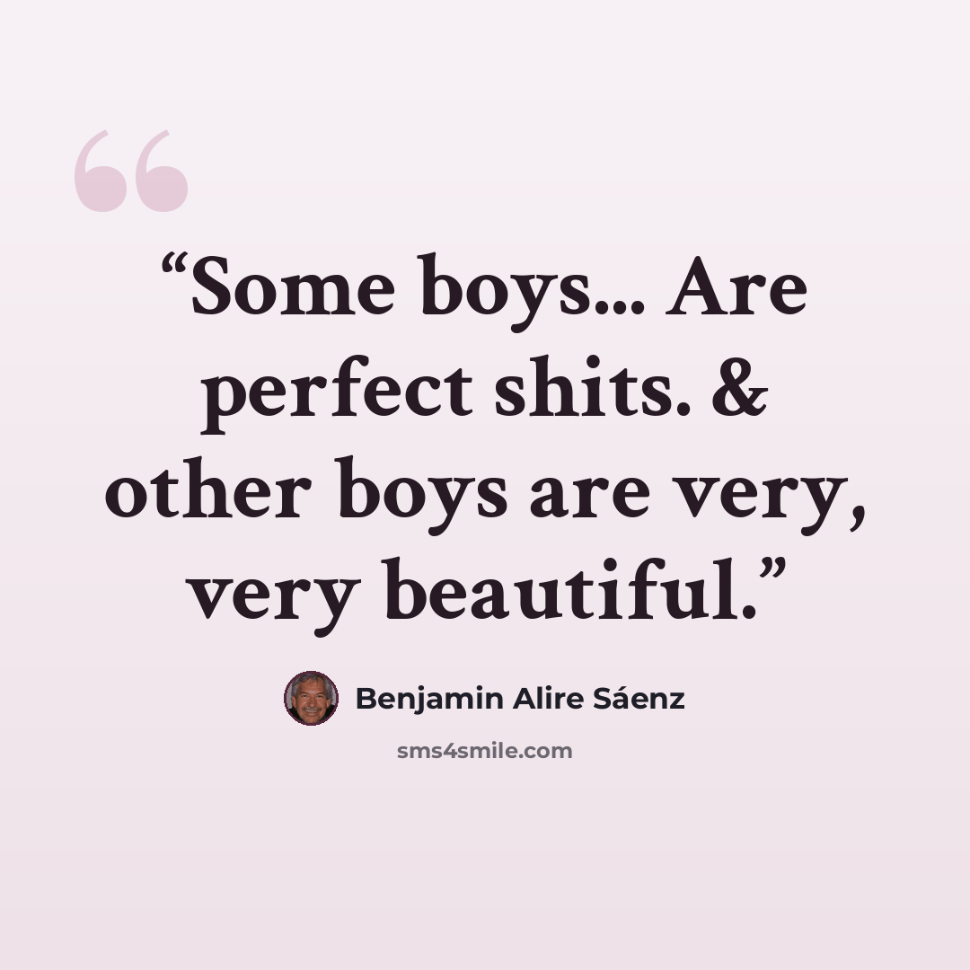 “Some boys... Are perfect shits. & other boys are very, very beautiful.” quote by Benjamin Alire Sáenz