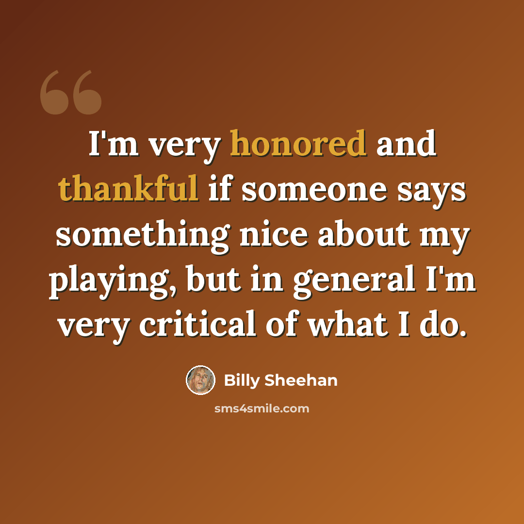 “I'm very honored and thankful if someone says something nice about my playing, but in general I'm very critical of what I do.” quote by Billy Sheehan
