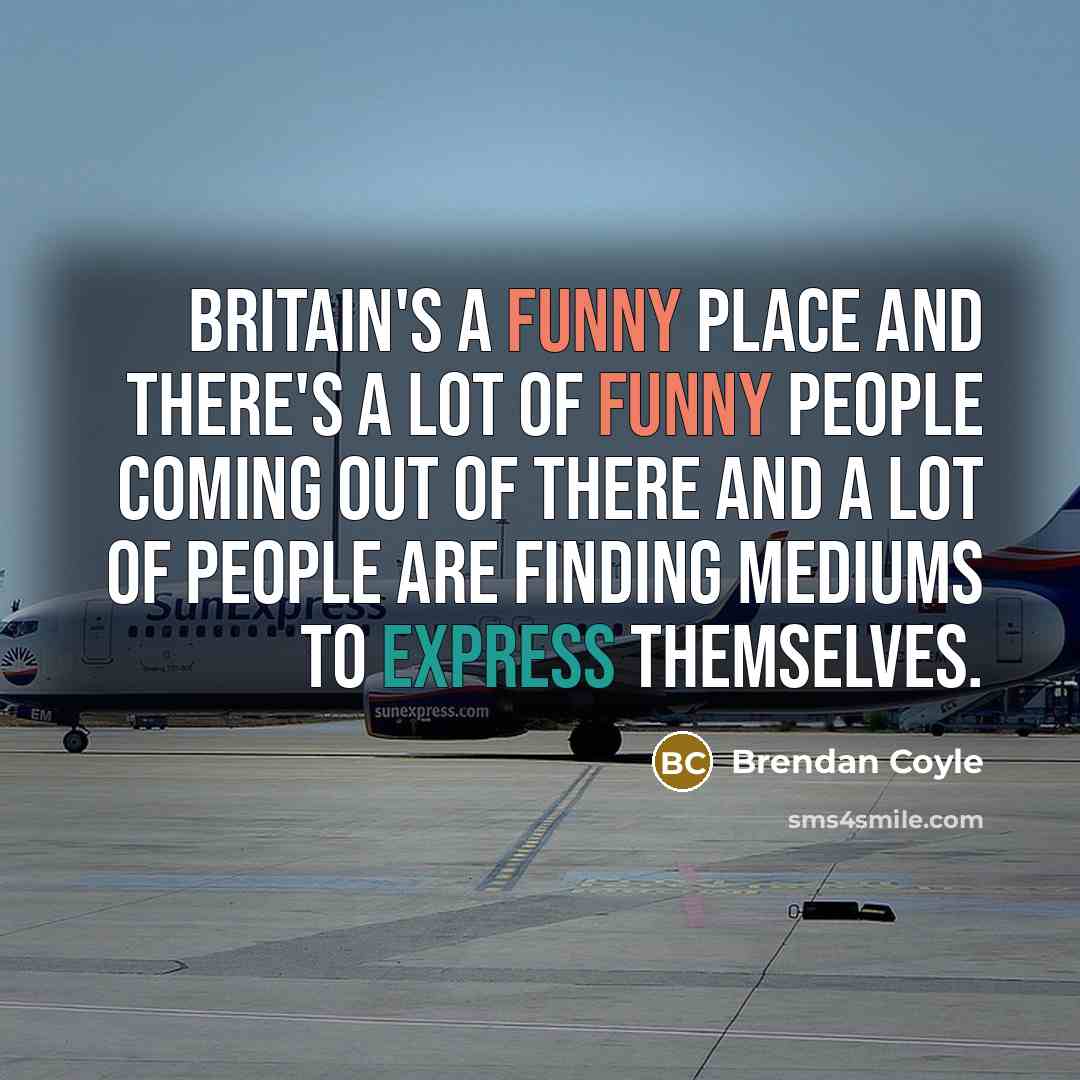 “Britain's a funny place and there's a lot of funny people coming out of there and a lot of people are finding mediums to express themselves.” quote by Brendan Coyle