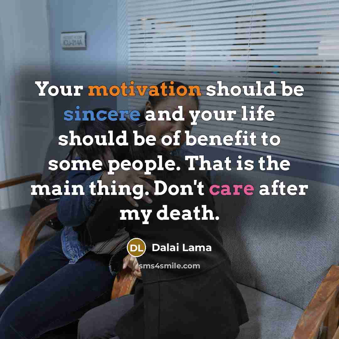 “Your motivation should be sincere and your life should be of benefit to some people. That is the main thing. Don't care after my death.” quote by Dalai Lama