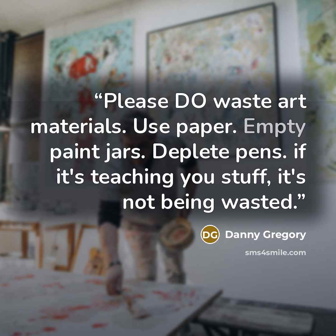 “Please DO waste art materials. Use paper. Empty paint jars. Deplete pens. if it's teaching you stuff, it's not being wasted.” quote by Danny Gregory