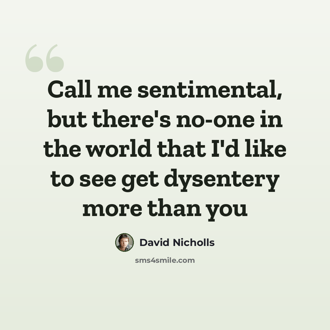 “Call me sentimental, but there's no-one in the world that I'd like to see get dysentery more than you” quote by David Nicholls