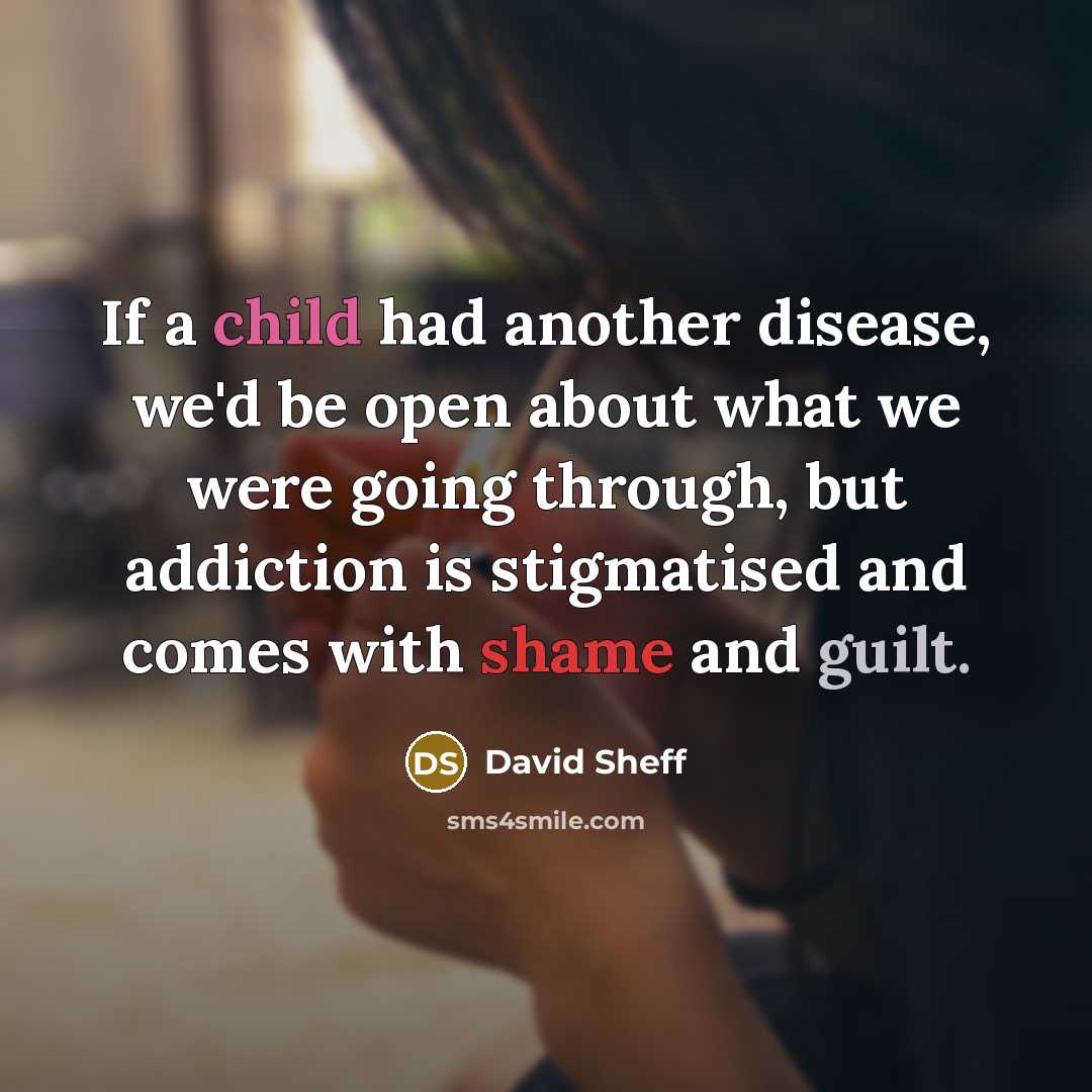 “If a child had another disease, we'd be open about what we were going through, but addiction is stigmatised and comes with shame and guilt.” quote by David Sheff