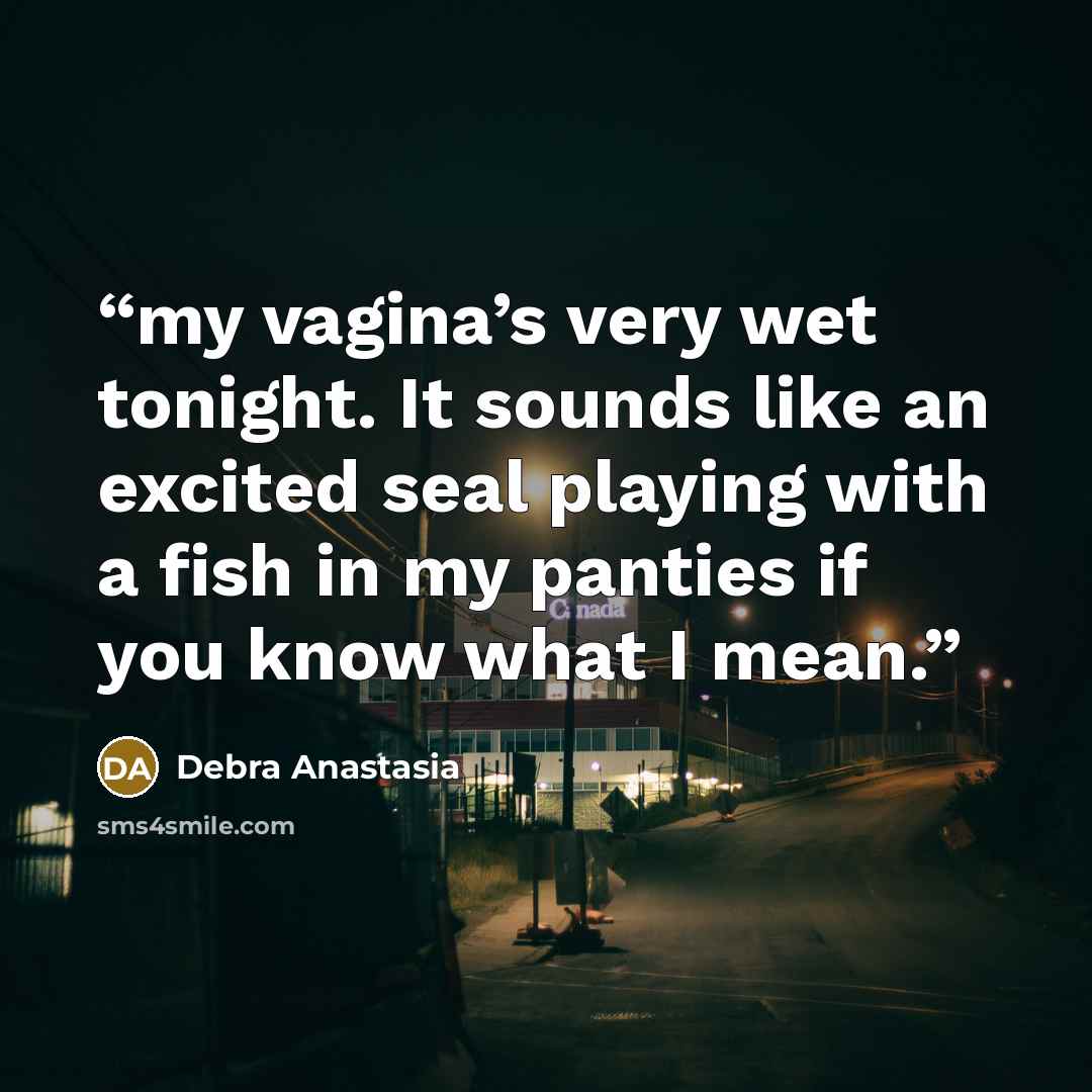 “my vagina’s very wet tonight. It sounds like an excited seal playing with a fish in my panties if you know what I mean.” quote by Debra Anastasia