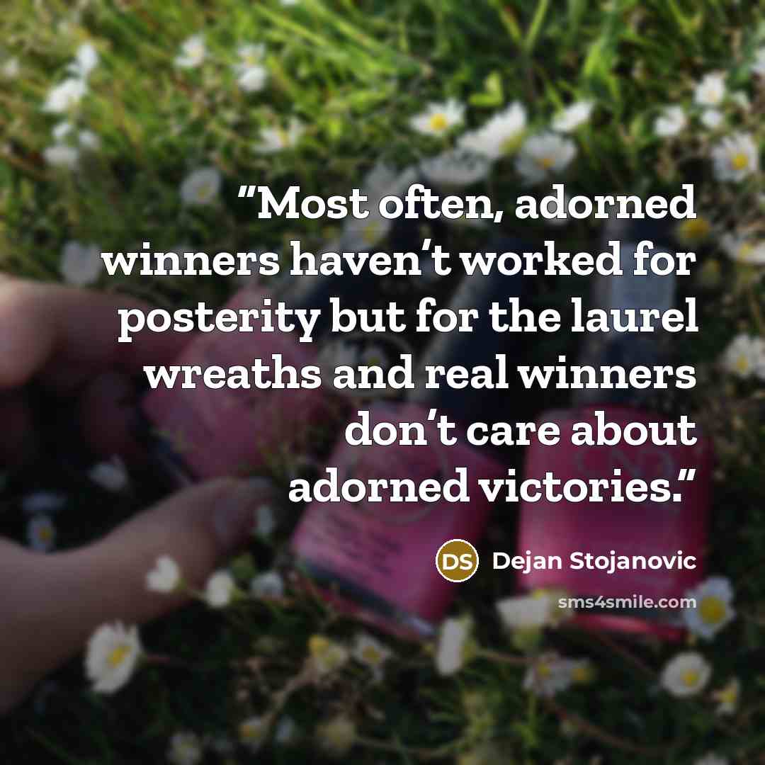 “Most often, adorned winners haven’t worked for posterity but for the laurel wreaths and real winners don’t care about adorned victories.” quote by Dejan Stojanovic