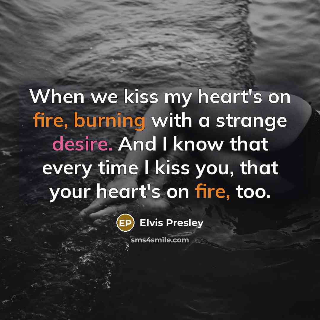 “When we kiss my heart's on fire, burning with a strange desire. And I know that every time I kiss you, that your heart's on fire, too.” quote by Elvis Presley