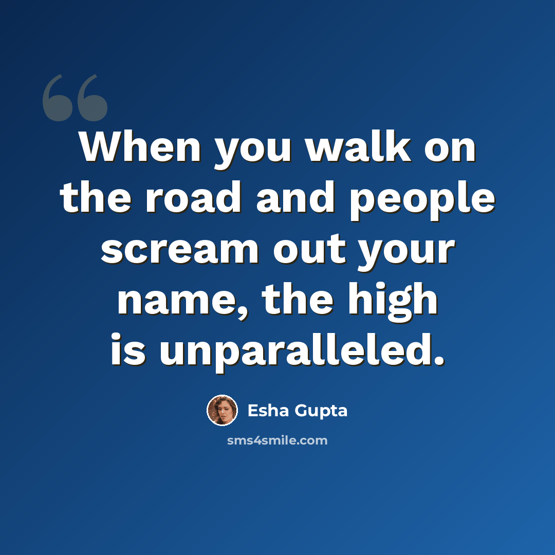 “When you walk on the road and people scream out your name, the high is unparalleled.” quote by Esha Gupta