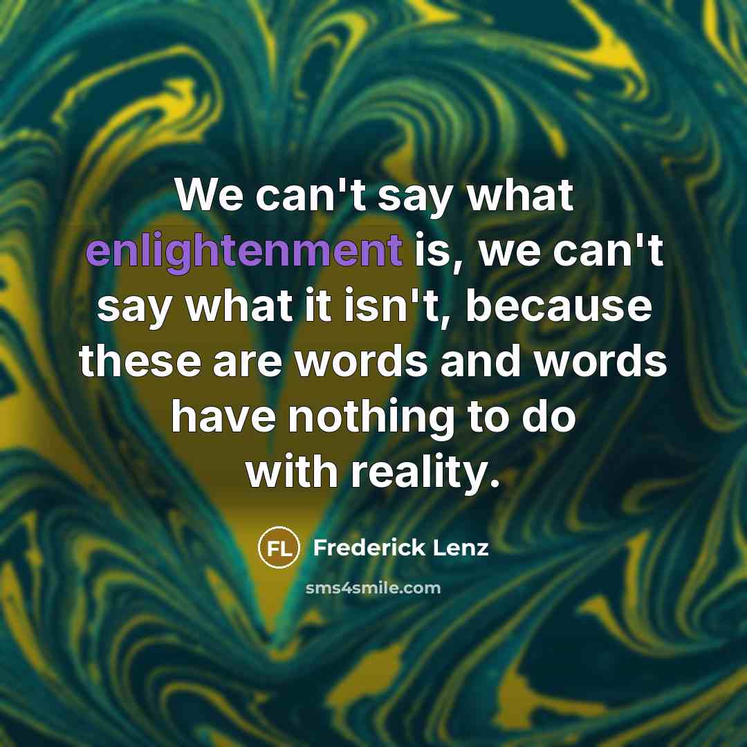 “We can't say what enlightenment is, we can't say what it isn't, because these are words and words have nothing to do with reality.” quote by Frederick Lenz