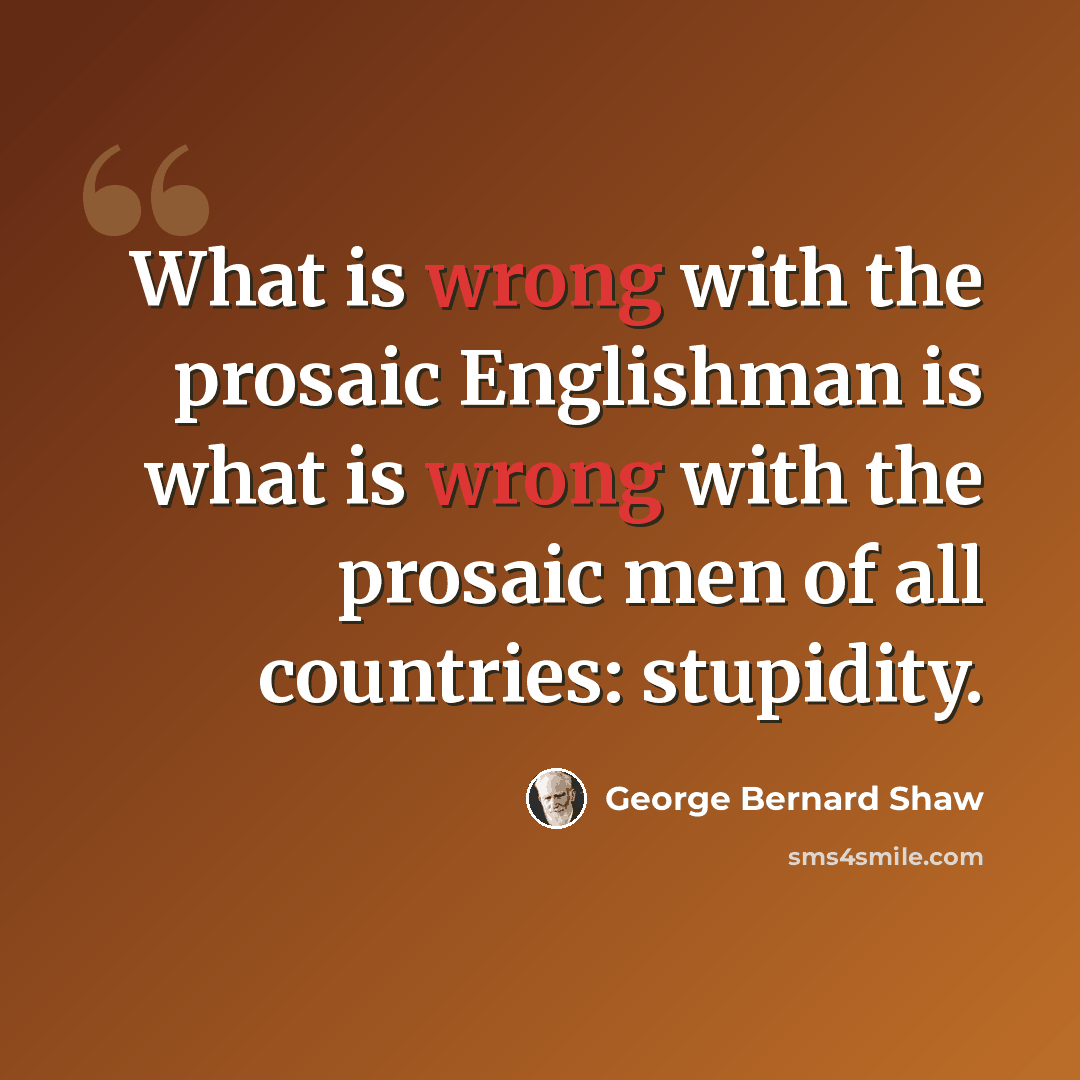 “What is wrong with the prosaic Englishman is what is wrong with the prosaic men of all countries: stupidity.” quote by George Bernard Shaw