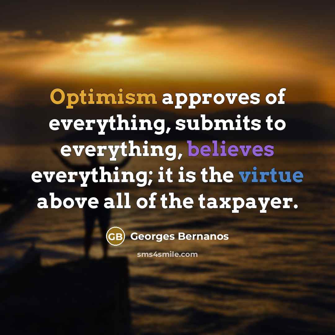 “Optimism approves of everything, submits to everything, believes everything; it is the virtue above all of the taxpayer.” quote by Georges Bernanos